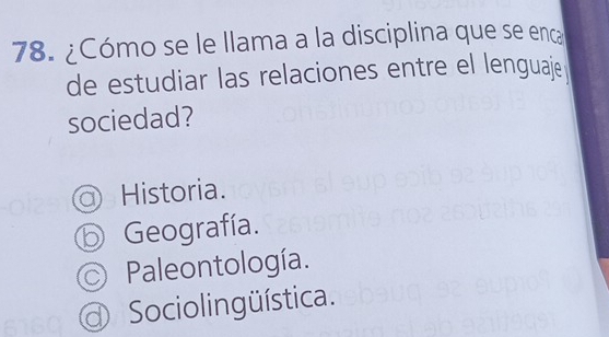 ¿Cómo se le llama a la disciplina que se enca
de estudiar las relaciones entre el lenguaje 
sociedad?
Historia.
⑤ Geografía.
Paleontología.
Sociolingüística.