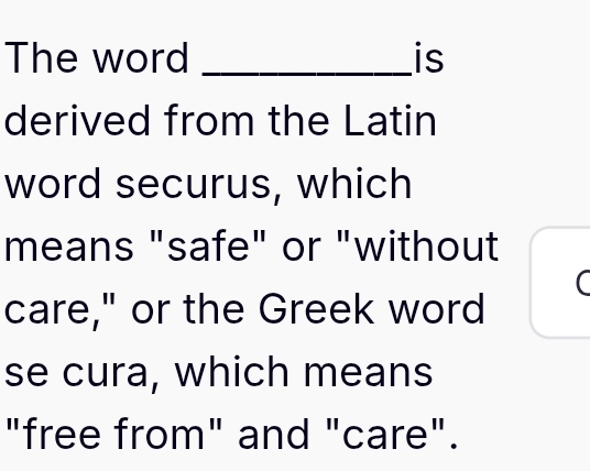 The word _is 
derived from the Latin 
word securus, which 
means "safe" or "without 
( 
care," or the Greek word 
se cura, which means 
"free from" and "care".