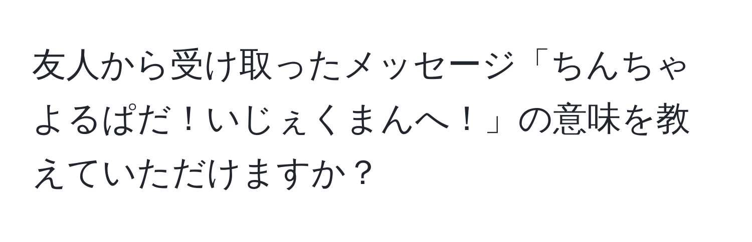 友人から受け取ったメッセージ「ちんちゃよるぱだ！いじぇくまんへ！」の意味を教えていただけますか？