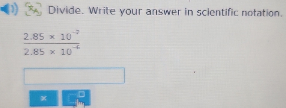 Divide. Write your answer in scientific notation.
 (2.85* 10^(-2))/2.85* 10^(-6) 
x