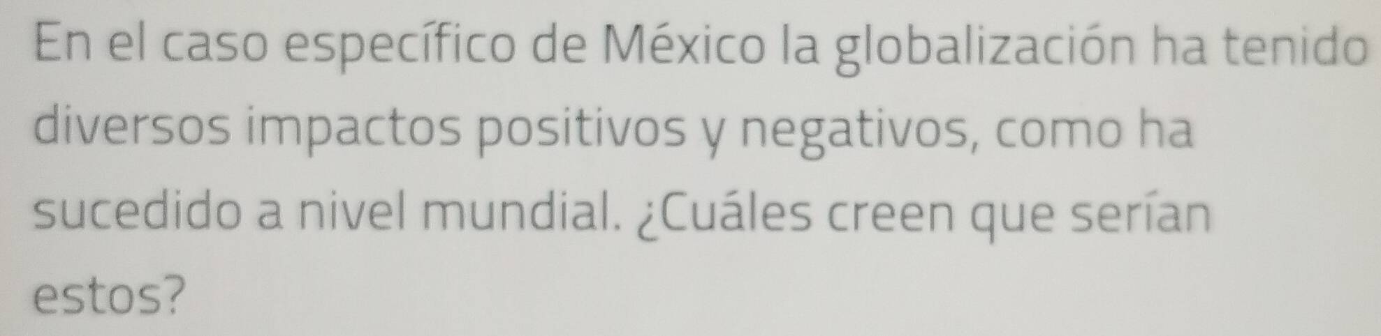 En el caso específico de México la globalización ha tenido 
diversos impactos positivos y negativos, como ha 
sucedido a nivel mundial. ¿Cuáles creen que serían 
estos?