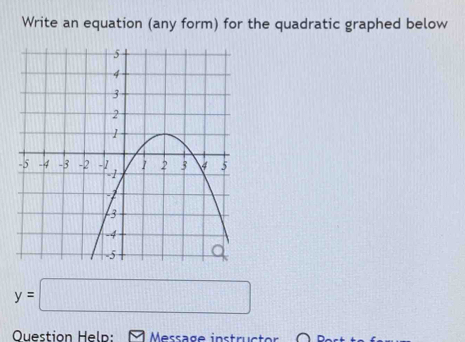 Write an equation (any form) for the quadratic graphed below
y=□
Question Help: Message instructor