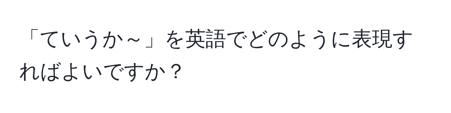 「ていうか～」を英語でどのように表現すればよいですか？