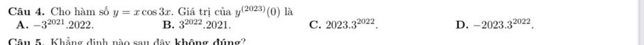 Cho hàm số y=xcos 3x. Giá trị của y^((2023))(0) là
A. -3^(2021).2022. B. 3^(2022).2021. C. 2023.3^(2022). D. -2023.3^(2022). 
Câu 5 . Khẳng định nào sau đây không đúng?