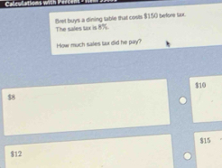 Bret buys a dining table that costs $150 before tax.
The sales tax is 8%.
How much sales tax did he pay?
$10
$8
$15
$12