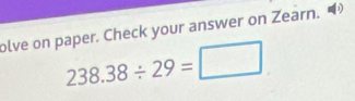 olve on paper. Check your answer on Zearn.
238.38/ 29=□