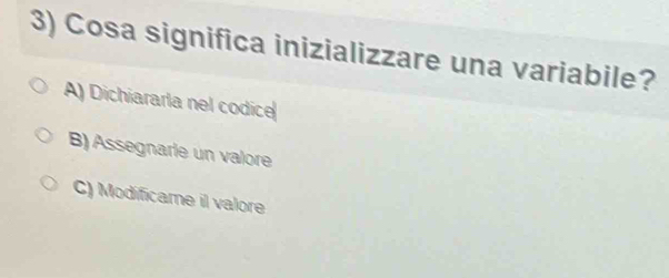 Cosa significa inizializzare una variabile?
A) Dichiararla nel codice
B) Assegnarie un valore
C) Modificame il valore