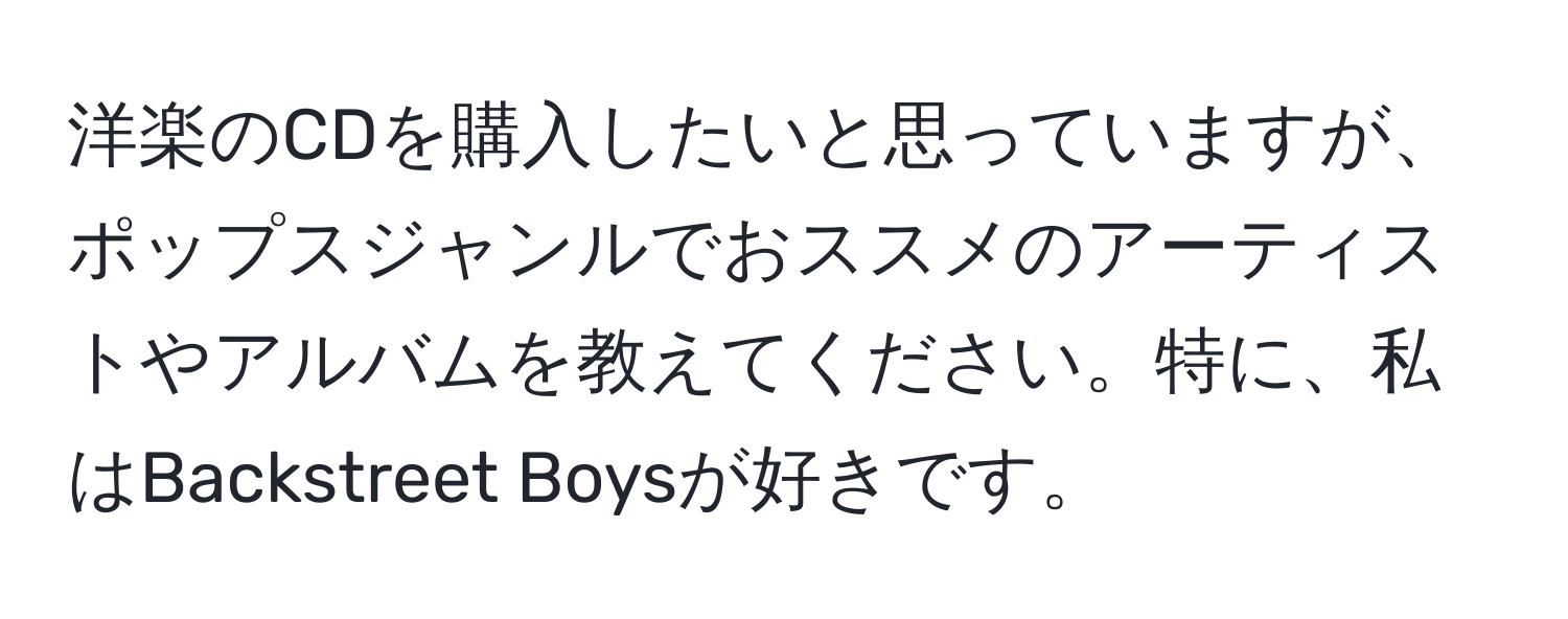 洋楽のCDを購入したいと思っていますが、ポップスジャンルでおススメのアーティストやアルバムを教えてください。特に、私はBackstreet Boysが好きです。