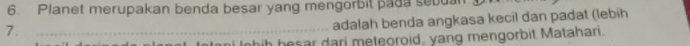 Planet merupakan benda besar yang mengorbil pada sebuan 
7._ 
adalah benda angkasa kecil dan padat (lebih 
Inhih hesar dari meteoroid, yang mengorbit Matahari.