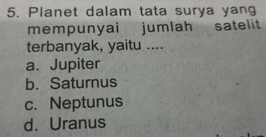 Planet dalam tata surya yang
mempunyai jumlah satelit
terbanyak, yaitu ....
a. Jupiter
b. Saturnus
c. Neptunus
d. Uranus