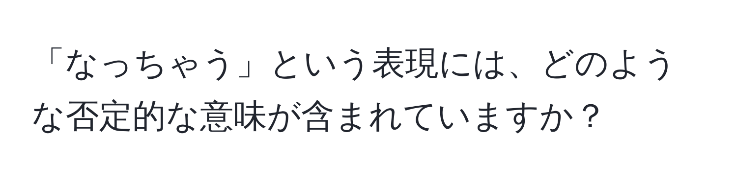 「なっちゃう」という表現には、どのような否定的な意味が含まれていますか？