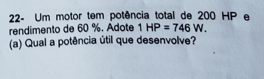 22- Um motor tem potência total de 200 HP e 
rendimento de 60 %. Adote 1HP=746W. 
(a) Qual a potência útil que desenvolve?