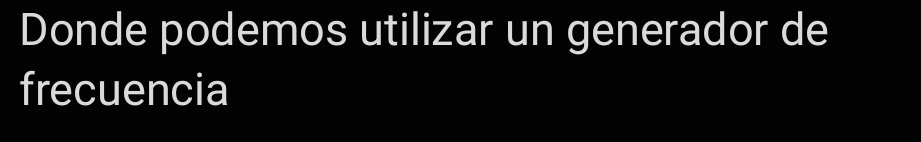 Donde podemos utilizar un generador de 
frecuencia