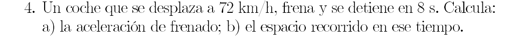 Un coche que se desplaza a 72 km/h, frena y se detiene en 8 s. Calcula: 
a) la aceleración de frenado; b) el espacio recorrido en ese tiempo.