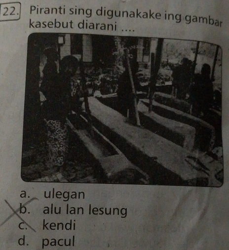 Piranti sing digunakake ing gambar
kasebut diarani ....
a. ulegan
b. alu Ian lesung
c. kendi
d. pacul