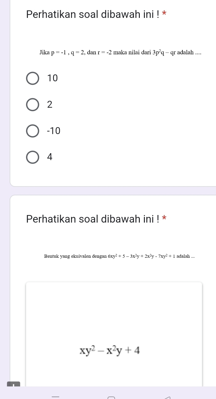 Perhatikan soal dibawah ini ! *
Jika p=-1, q=2 , dan r=-2 maka nilai dari 3p^2q-qr adalah ....
10
2
-10
4
Perhatikan soal dibawah ini ! *
Bentuk yang ekuivalen dengan 6xy^2+5-3x^2y+2x^2y-7xy^2+1 adalah ...
xy^2-x^2y+4