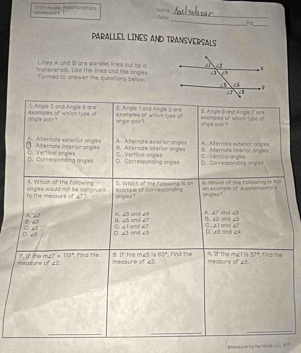 Units Anale Relationships
Homework 1
Name
_
Date
_
Pd_
PARALLEL LINES AND TRANSVERSALS
Lines A and B are parallel lines cut by a
transversal. Use the lines and the angles
formed to answer the questions below.
_
©Maneuvering the Middle LLO, 2017