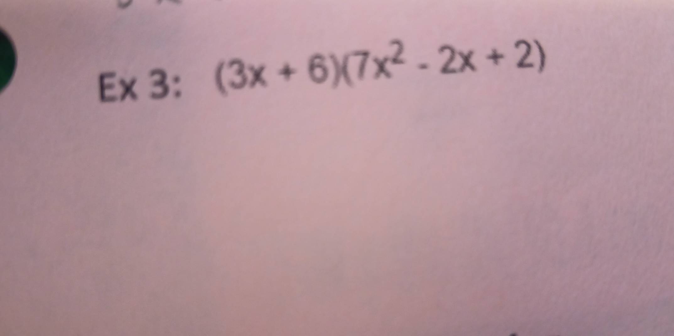 Ex 3:
(3x+6)(7x^2-2x+2)