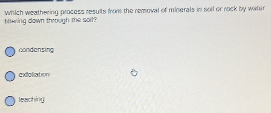 Which weathering process results from the removal of minerals in soil or rock by water
filtering down through the soil?
condensing
exfoliation
leaching