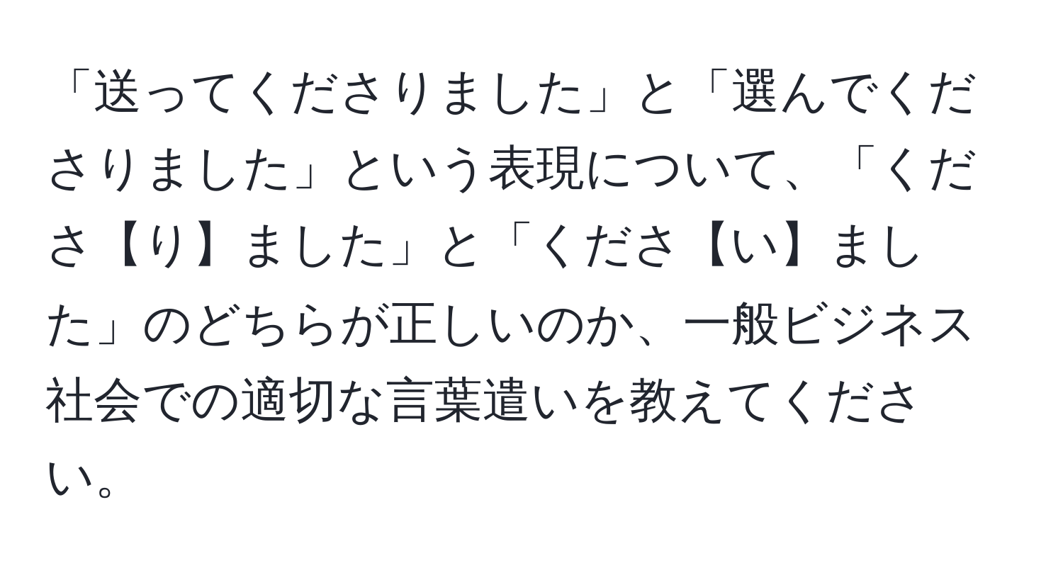 「送ってくださりました」と「選んでくださりました」という表現について、「くださ【り】ました」と「くださ【い】ました」のどちらが正しいのか、一般ビジネス社会での適切な言葉遣いを教えてください。