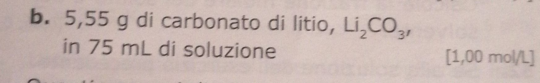 5,55 g di carbonato di litio, Li_2CO_3, 
in 75 mL di soluzione
[1,00 mol/L ]