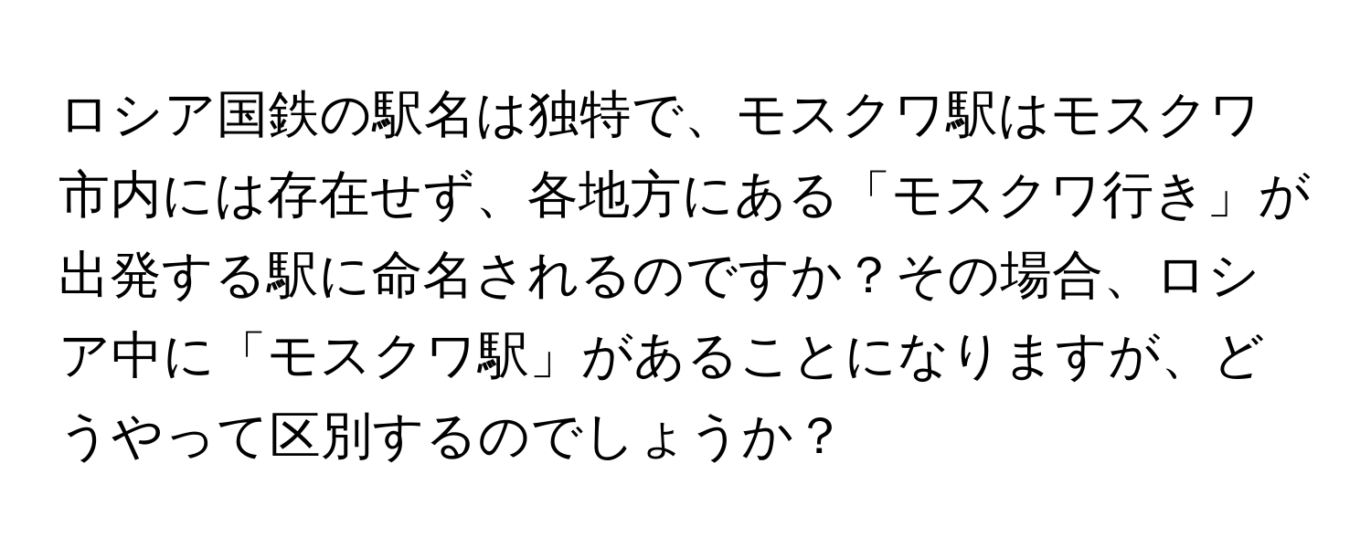 ロシア国鉄の駅名は独特で、モスクワ駅はモスクワ市内には存在せず、各地方にある「モスクワ行き」が出発する駅に命名されるのですか？その場合、ロシア中に「モスクワ駅」があることになりますが、どうやって区別するのでしょうか？