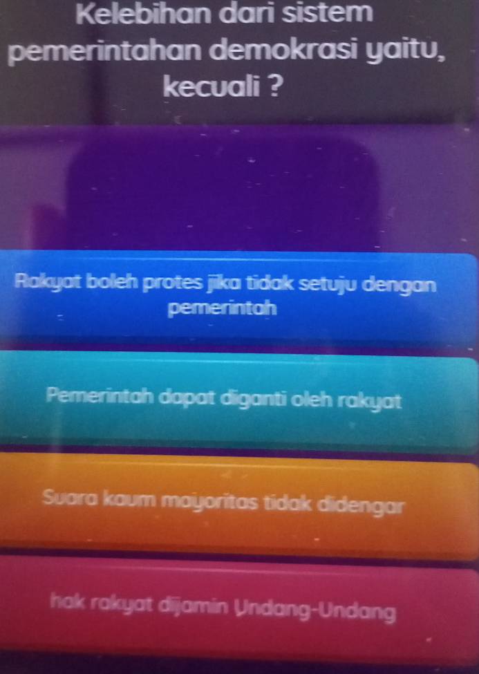 Kelebihan dari sistem
pemerintahan demokrasi yaitu,
kecuali ?
Rakyat boleh protes jika tidak setuju dengan
pemerintah
Pemerintah dapat diganti oleh rakyat
Suara kaum mayoritas tidak didengar
hak rakyat dijamin Undang-Undang