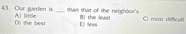 Our garden is _than that of the neighbor's.
A) little B) the least C) most difficult
D) the best E) less