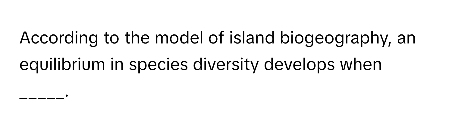 According to the model of island biogeography, an equilibrium in species diversity develops when _____.