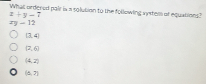 What ordered pair is a solution to the following system of equations?
x+y=7
xy=12
(3,4)
(2,6)
(4,2)
(6,2)