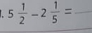 5 1/2 -2 1/5 = _