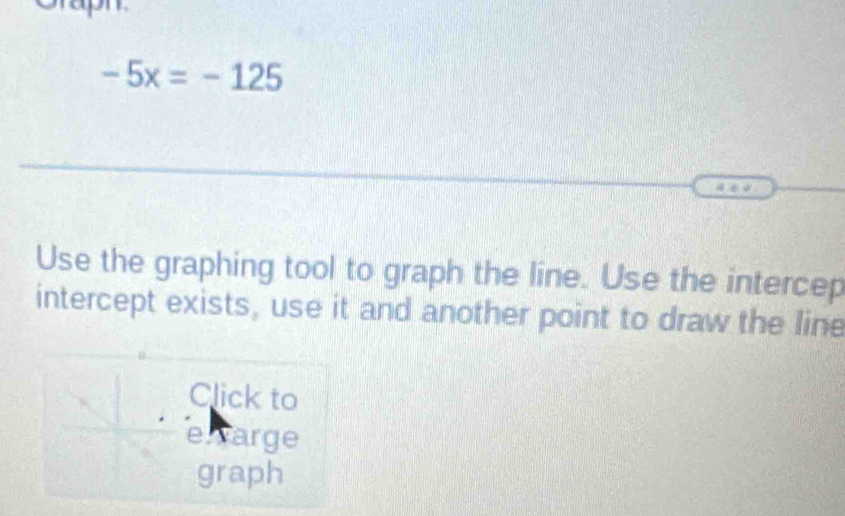 -5x=-125
Use the graphing tool to graph the line. Use the intercep 
intercept exists, use it and another point to draw the line 
Click to 
e arge 
graph