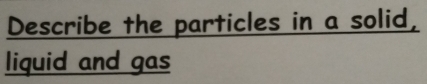 Describe the particles in a solid, 
liquid and gas