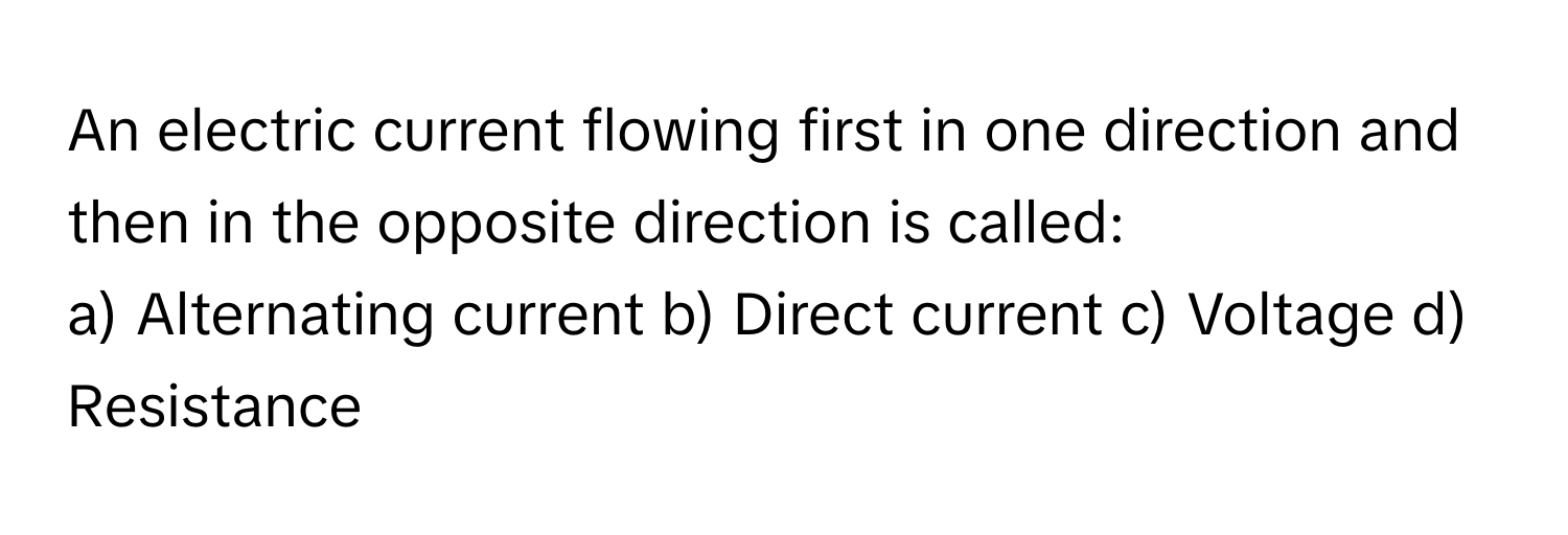 An electric current flowing first in one direction and then in the opposite direction is called:

a) Alternating current b) Direct current c) Voltage d) Resistance