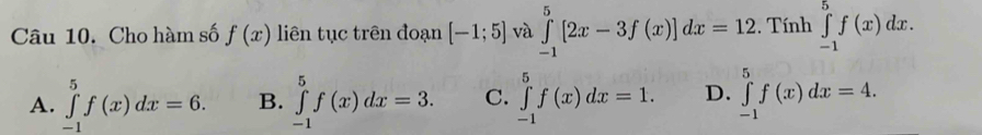 Cho hàm số f(x) liên tục trên đoạn [-1;5] và ∈tlimits _(-1)^5[2x-3f(x)]dx=12. Tính ∈tlimits _(-1)^5f(x)dx.
A. ∈tlimits _(-1)^5f(x)dx=6. B. ∈tlimits _(-1)^5f(x)dx=3. C. ∈tlimits _(-1)^5f(x)dx=1. D. ∈tlimits _(-1)^5f(x)dx=4.