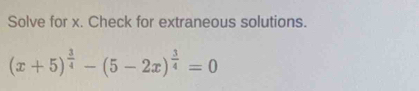 Solve for x. Check for extraneous solutions.
(x+5)^ 3/4 -(5-2x)^ 3/4 =0