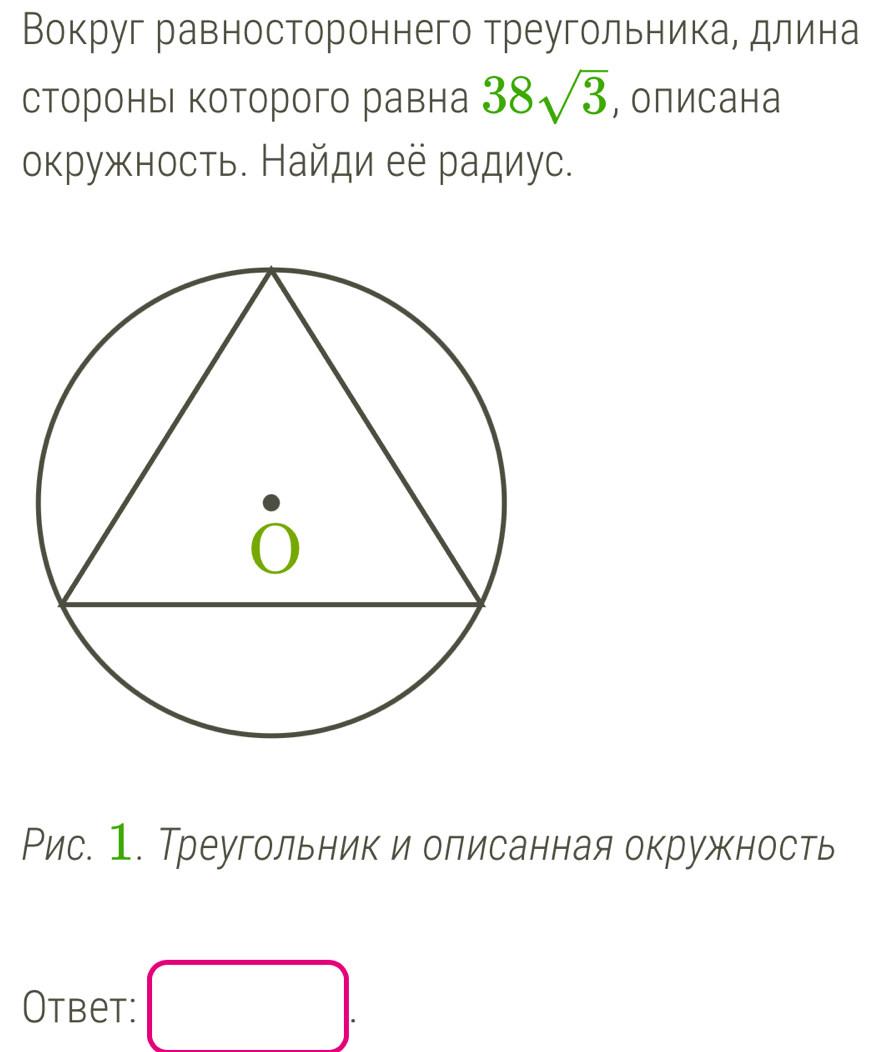 Вокруг равностороннего треугольника, длина 
стороны которого равна 38sqrt(3) , описана 
окружность. Найди ее радиус. 
Рис. 1. Треугольник и олисанная окружность 
Otbet: □ .