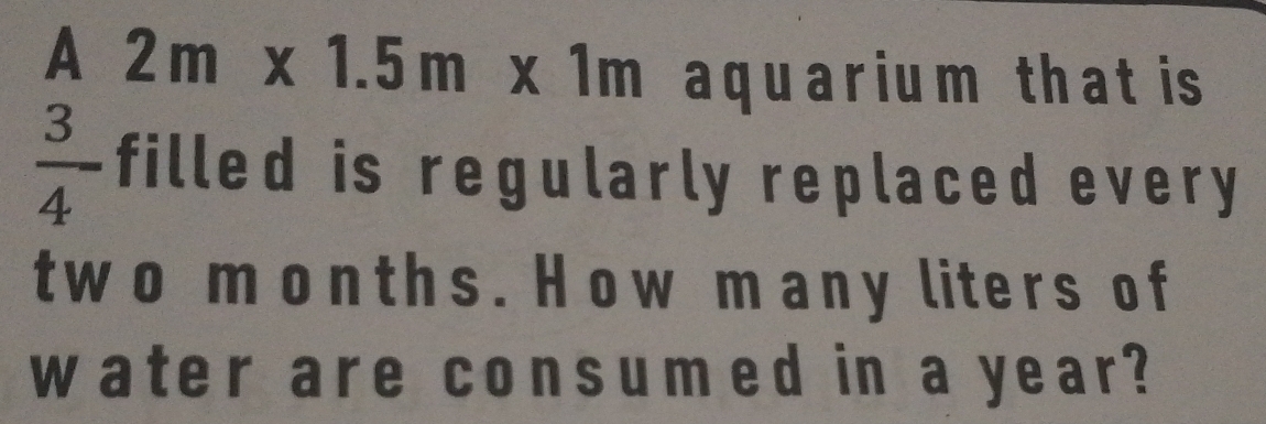 A
2m* 1.5m* 1m aquarium that is
 3/4  filled is regularly replaced every
two months. How many liters of 
water are consumed in a year?