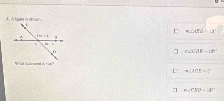 A figure is shown.
m∠ AED=43°
m∠ CBE=137°
What statement is true?
m∠ ACE=8°
m∠ CEB=137°