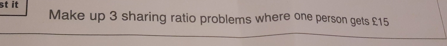 st it 
Make up 3 sharing ratio problems where one person gets £15