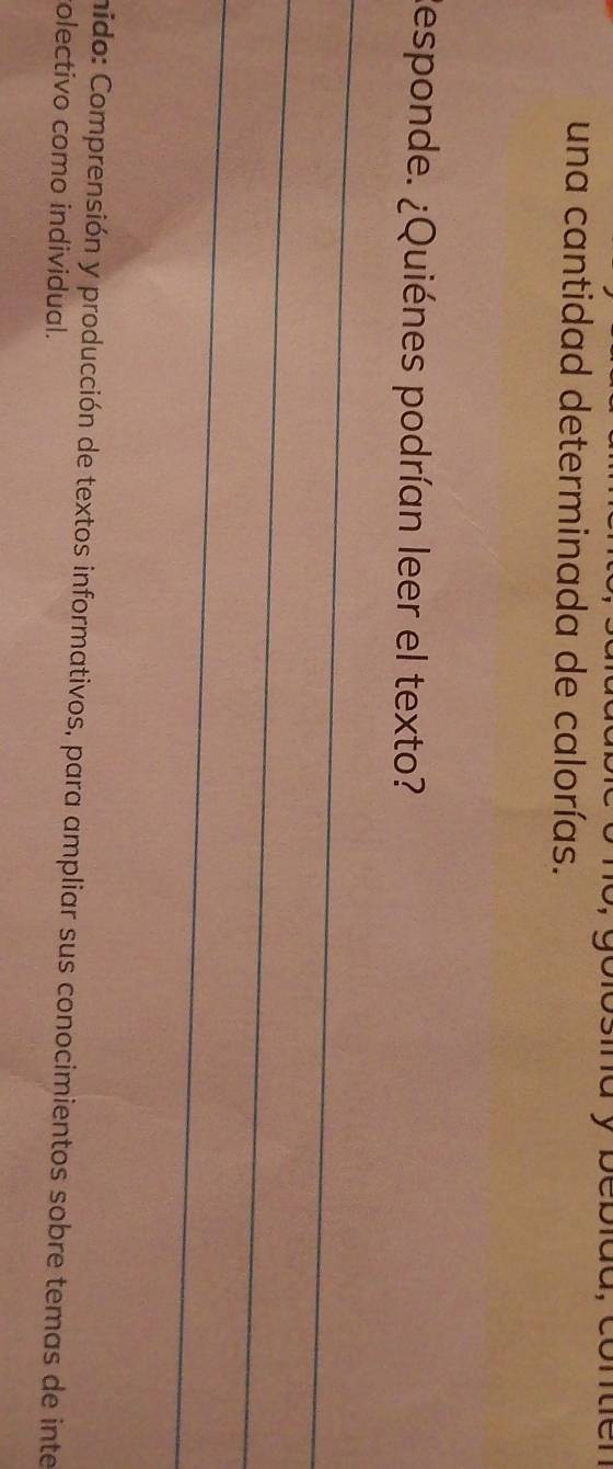 peprda, corter 
una cantidad determinada de calorías. 
Responde. ¿Quiénes podrían leer el texto? 
_ 
_ 
_ 
mido: Comprensión y producción de textos informativos, para ampliar sus conocimientos sobre temas de inte 
olectivo como individual.