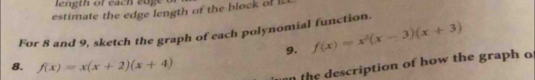 estimate the edge length of the block of 
For 8 and 9, sketch the graph of each polynomial function. 
9. f(x)=x^2(x-3)(x+3)
8. f(x)=x(x+2)(x+4)
the description of how the graph o