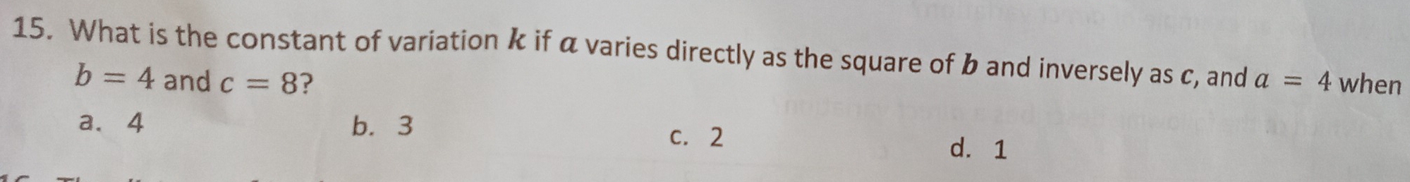 What is the constant of variation k if α varies directly as the square of b and inversely as c, and a=4 when
b=4 and c=8 ?
a. 4 b. 3 c. 2 d. 1