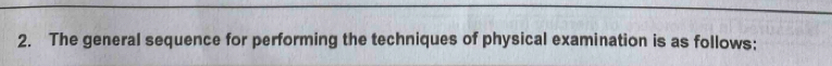 The general sequence for performing the techniques of physical examination is as follows: