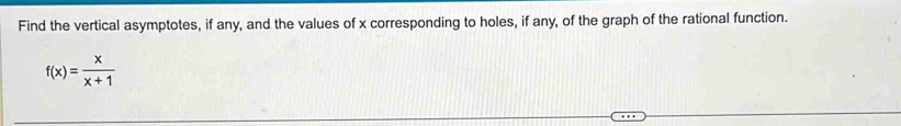 Find the vertical asymptotes, if any, and the values of x corresponding to holes, if any, of the graph of the rational function.
f(x)= x/x+1 