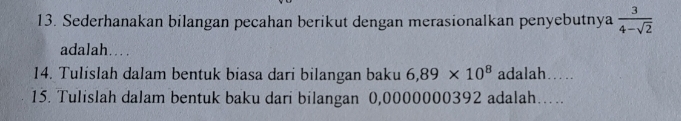 Sederhanakan bilangan pecahan berikut dengan merasionalkan penyebutnya  3/4-sqrt(2) 
adalah… 
14. Tulislah dalam bentuk biasa dari bilangan baku 6,89* 10^8 adalah ... 
15. Tulislah dalam bentuk baku dari bilangan 0,0000000392 adalah….