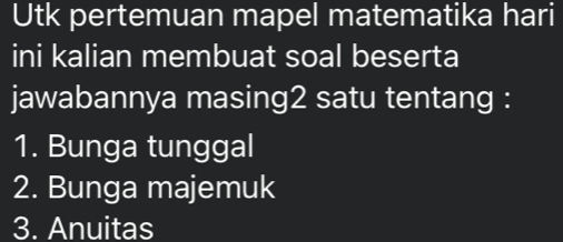 Utk pertemuan mapel matematika hari 
ini kalian membuat soal beserta 
jawabannya masing2 satu tentang : 
1. Bunga tunggal 
2. Bunga majemuk 
3. Anuitas