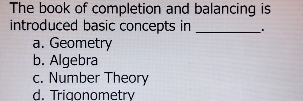 The book of completion and balancing is
introduced basic concepts in_
'
a. Geometry
b. Algebra
c. Number Theory
d. Trigonometry