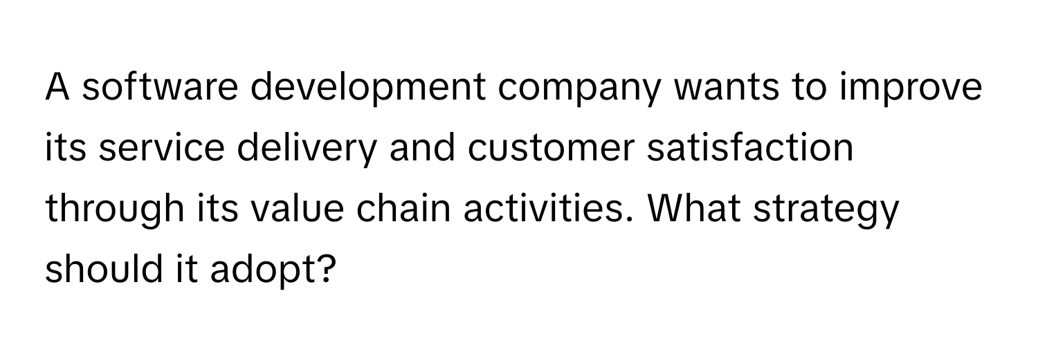 A software development company wants to improve its service delivery and customer satisfaction through its value chain activities. What strategy should it adopt?