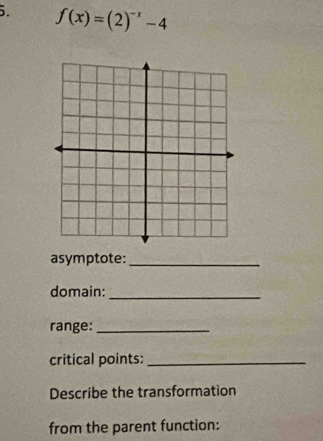 f(x)=(2)^-x-4
asymptote:_ 
domain:_ 
range:_ 
critical points:_ 
Describe the transformation 
from the parent function: